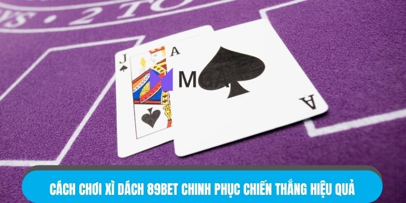 Cách Chơi Xì Dách 89BET Chinh Phục Chiến Thắng Hiệu Quả
