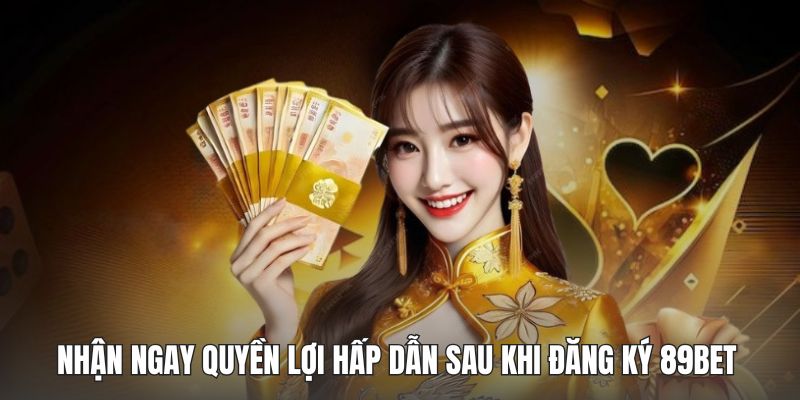 Nhận ngay quyền lợi hấp dẫn sau khi đăng ký 89BET 